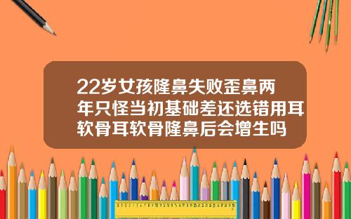 22岁女孩隆鼻失败歪鼻两年只怪当初基础差还选错用耳软骨耳软骨隆鼻后会增生吗
