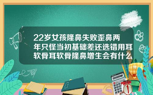 22岁女孩隆鼻失败歪鼻两年只怪当初基础差还选错用耳软骨耳软骨隆鼻增生会有什么状况出现