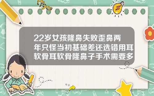 22岁女孩隆鼻失败歪鼻两年只怪当初基础差还选错用耳软骨耳软骨隆鼻子手术需要多长时间