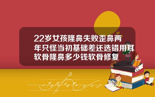 22岁女孩隆鼻失败歪鼻两年只怪当初基础差还选错用耳软骨隆鼻多少钱软骨修复
