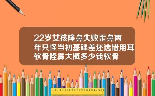22岁女孩隆鼻失败歪鼻两年只怪当初基础差还选错用耳软骨隆鼻大概多少钱软骨