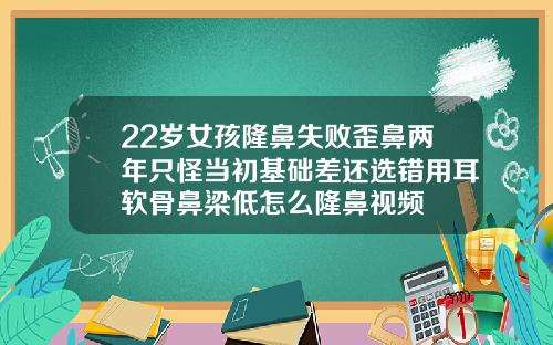 22岁女孩隆鼻失败歪鼻两年只怪当初基础差还选错用耳软骨鼻梁低怎么隆鼻视频