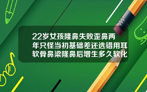 22岁女孩隆鼻失败歪鼻两年只怪当初基础差还选错用耳软骨鼻梁隆鼻后增生多久软化