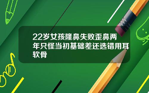 22岁女孩隆鼻失败歪鼻两年只怪当初基础差还选错用耳软骨