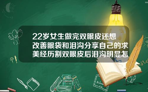 22岁女生做完双眼皮还想改善眼袋和泪沟分享自己的求美经历割双眼皮后泪沟明显怎么消除