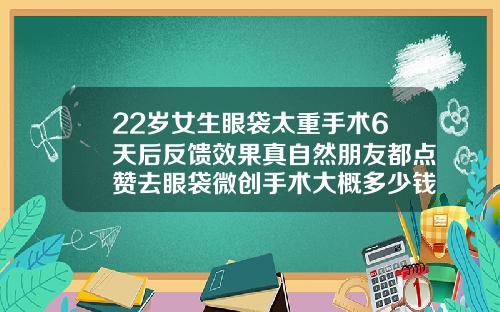 22岁女生眼袋太重手术6天后反馈效果真自然朋友都点赞去眼袋微创手术大概多少钱