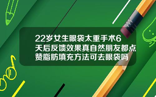 22岁女生眼袋太重手术6天后反馈效果真自然朋友都点赞脂肪填充方法可去眼袋吗
