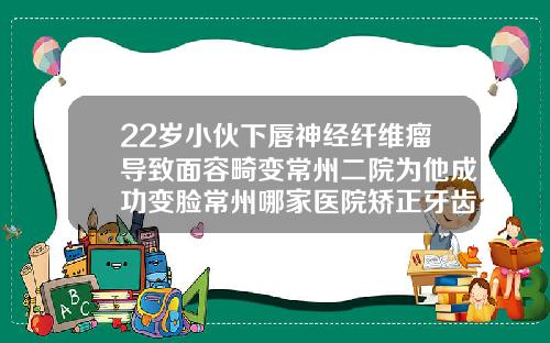 22岁小伙下唇神经纤维瘤导致面容畸变常州二院为他成功变脸常州哪家医院矫正牙齿好