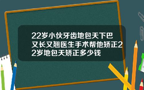 22岁小伙牙齿地包天下巴又长又翘医生手术帮他矫正22岁地包天矫正多少钱
