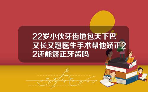 22岁小伙牙齿地包天下巴又长又翘医生手术帮他矫正22还能矫正牙齿吗