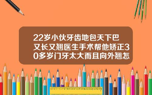 22岁小伙牙齿地包天下巴又长又翘医生手术帮他矫正30多岁门牙太大而且向外翘怎么办