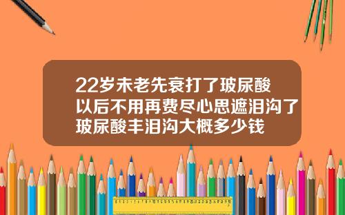 22岁未老先衰打了玻尿酸以后不用再费尽心思遮泪沟了玻尿酸丰泪沟大概多少钱