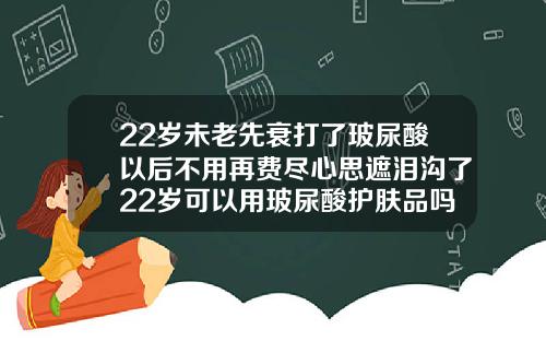 22岁未老先衰打了玻尿酸以后不用再费尽心思遮泪沟了22岁可以用玻尿酸护肤品吗女