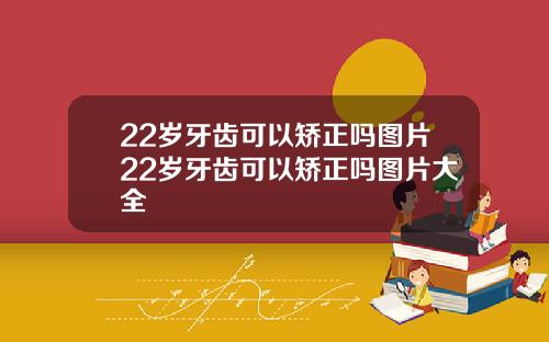 22岁牙齿可以矫正吗图片22岁牙齿可以矫正吗图片大全