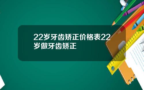 22岁牙齿矫正价格表22岁做牙齿矫正