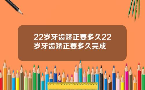 22岁牙齿矫正要多久22岁牙齿矫正要多久完成