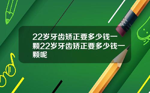 22岁牙齿矫正要多少钱一颗22岁牙齿矫正要多少钱一颗呢