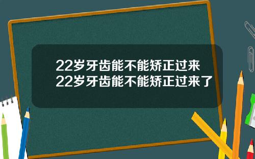 22岁牙齿能不能矫正过来22岁牙齿能不能矫正过来了