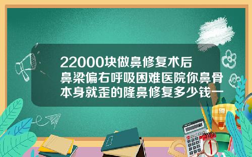 22000块做鼻修复术后鼻梁偏右呼吸困难医院你鼻骨本身就歪的隆鼻修复多少钱一次
