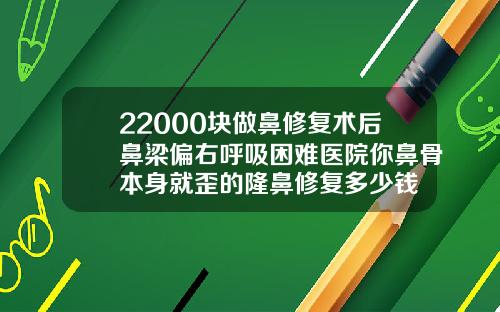 22000块做鼻修复术后鼻梁偏右呼吸困难医院你鼻骨本身就歪的隆鼻修复多少钱