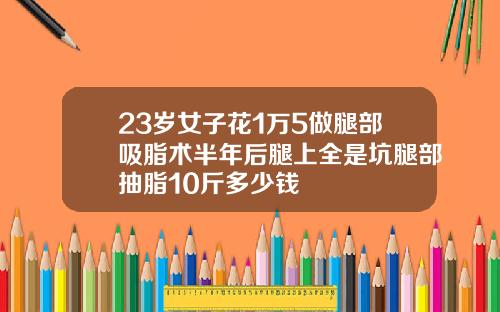 23岁女子花1万5做腿部吸脂术半年后腿上全是坑腿部抽脂10斤多少钱