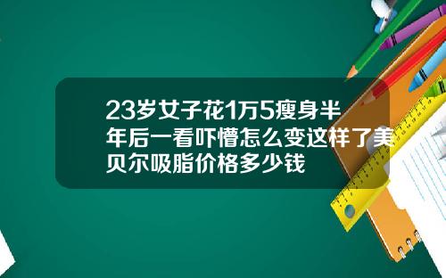 23岁女子花1万5瘦身半年后一看吓懵怎么变这样了美贝尔吸脂价格多少钱