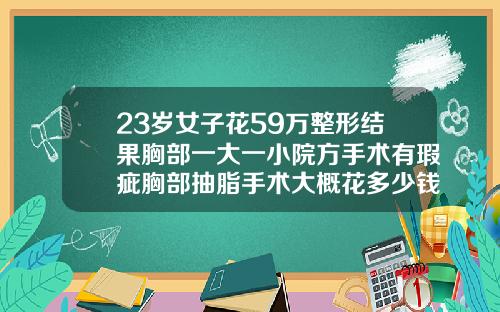 23岁女子花59万整形结果胸部一大一小院方手术有瑕疵胸部抽脂手术大概花多少钱