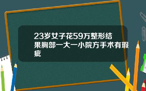 23岁女子花59万整形结果胸部一大一小院方手术有瑕疵