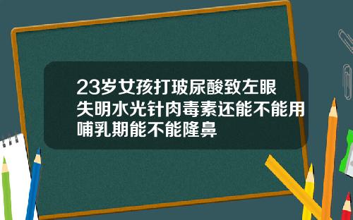 23岁女孩打玻尿酸致左眼失明水光针肉毒素还能不能用哺乳期能不能隆鼻