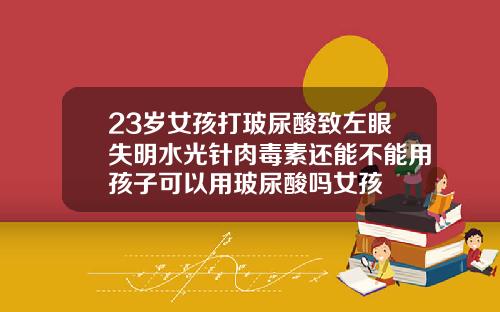 23岁女孩打玻尿酸致左眼失明水光针肉毒素还能不能用孩子可以用玻尿酸吗女孩