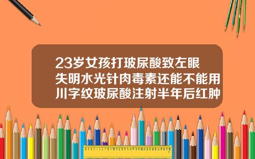 23岁女孩打玻尿酸致左眼失明水光针肉毒素还能不能用川字纹玻尿酸注射半年后红肿