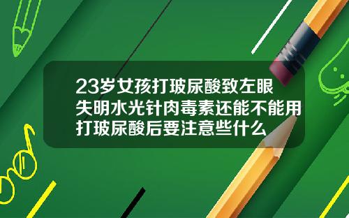 23岁女孩打玻尿酸致左眼失明水光针肉毒素还能不能用打玻尿酸后要注意些什么