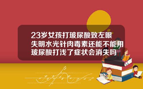 23岁女孩打玻尿酸致左眼失明水光针肉毒素还能不能用玻尿酸打浅了症状会消失吗