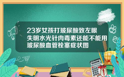 23岁女孩打玻尿酸致左眼失明水光针肉毒素还能不能用玻尿酸血管栓塞症状图
