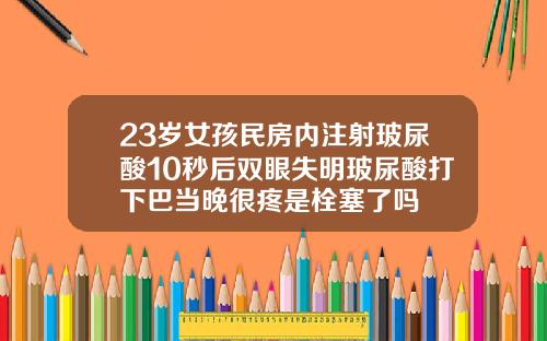 23岁女孩民房内注射玻尿酸10秒后双眼失明玻尿酸打下巴当晚很疼是栓塞了吗
