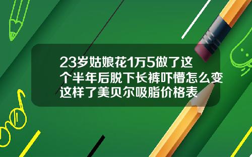 23岁姑娘花1万5做了这个半年后脱下长裤吓懵怎么变这样了美贝尔吸脂价格表