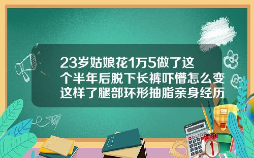 23岁姑娘花1万5做了这个半年后脱下长裤吓懵怎么变这样了腿部环形抽脂亲身经历