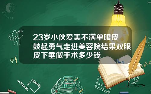 23岁小伙爱美不满单眼皮鼓起勇气走进美容院结果双眼皮下垂做手术多少钱