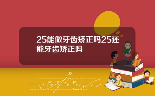 25能做牙齿矫正吗25还能牙齿矫正吗