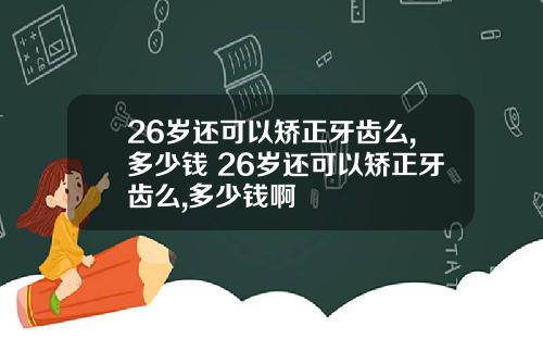26岁还可以矫正牙齿么,多少钱 26岁还可以矫正牙齿么,多少钱啊
