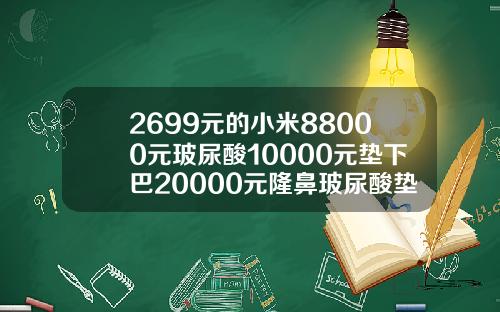 2699元的小米88000元玻尿酸10000元垫下巴20000元隆鼻玻尿酸垫一般多少钱