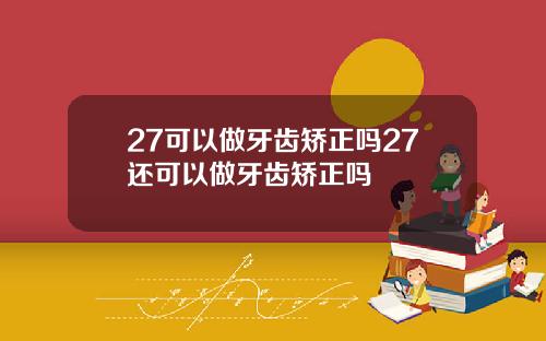 27可以做牙齿矫正吗27还可以做牙齿矫正吗
