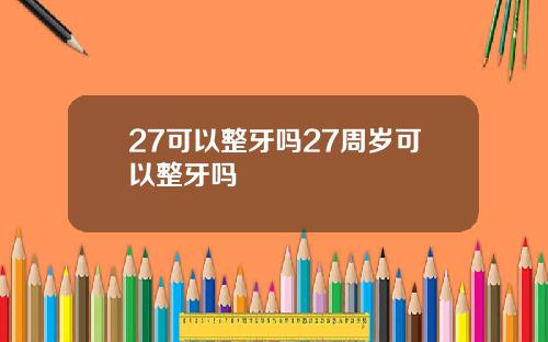 27可以整牙吗27周岁可以整牙吗