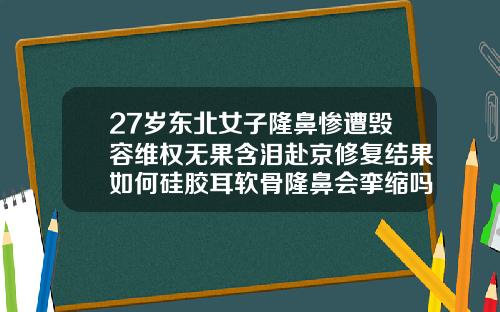 27岁东北女子隆鼻惨遭毁容维权无果含泪赴京修复结果如何硅胶耳软骨隆鼻会挛缩吗