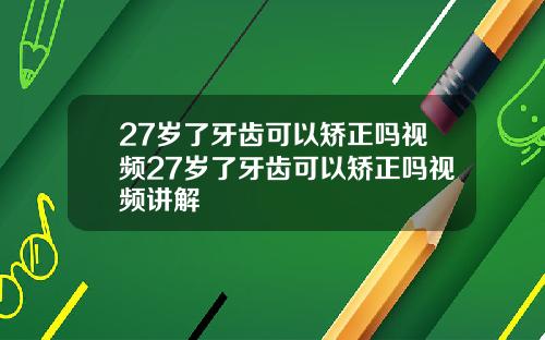 27岁了牙齿可以矫正吗视频27岁了牙齿可以矫正吗视频讲解