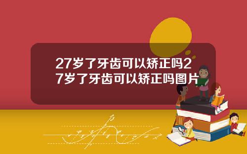27岁了牙齿可以矫正吗27岁了牙齿可以矫正吗图片
