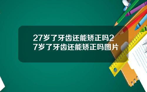 27岁了牙齿还能矫正吗27岁了牙齿还能矫正吗图片