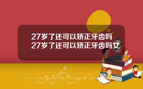 27岁了还可以矫正牙齿吗27岁了还可以矫正牙齿吗女