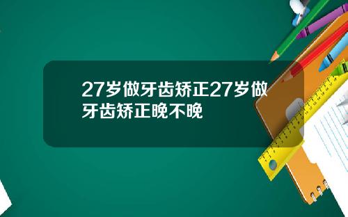 27岁做牙齿矫正27岁做牙齿矫正晚不晚