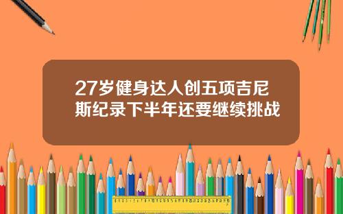 27岁健身达人创五项吉尼斯纪录下半年还要继续挑战